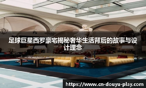 足球巨星西罗豪宅揭秘奢华生活背后的故事与设计理念