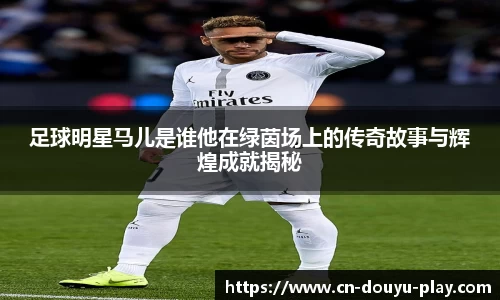足球明星马儿是谁他在绿茵场上的传奇故事与辉煌成就揭秘